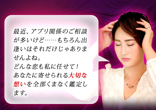 最近、アプリ関係のご相談が多いけど……もちろん出逢いはそれだけじゃありませんよね。どんな恋も私に任せて！　あなたに寄せられる大切な想いを全部くまなく鑑定します。
