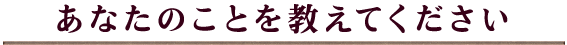 あなたのことを教えてください