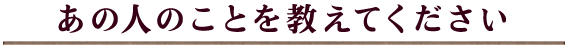 あの人のことを教えてください